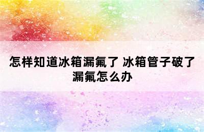 怎样知道冰箱漏氟了 冰箱管子破了漏氟怎么办